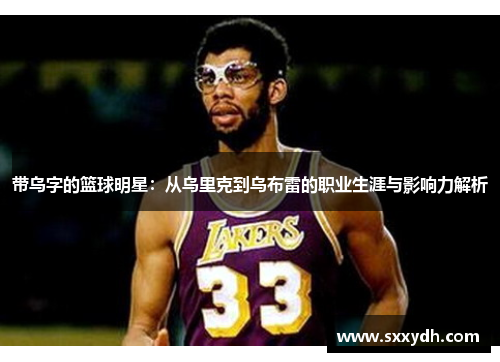 带乌字的篮球明星：从乌里克到乌布雷的职业生涯与影响力解析