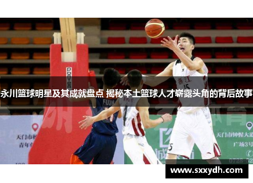 永川篮球明星及其成就盘点 揭秘本土篮球人才崭露头角的背后故事
