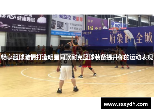 畅享篮球激情打造明星同款耐克篮球装备提升你的运动表现