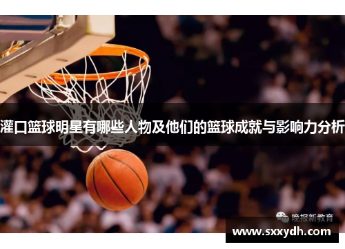 灌口篮球明星有哪些人物及他们的篮球成就与影响力分析