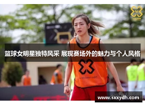 篮球女明星独特风采 展现赛场外的魅力与个人风格