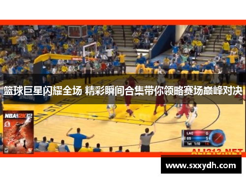 篮球巨星闪耀全场 精彩瞬间合集带你领略赛场巅峰对决