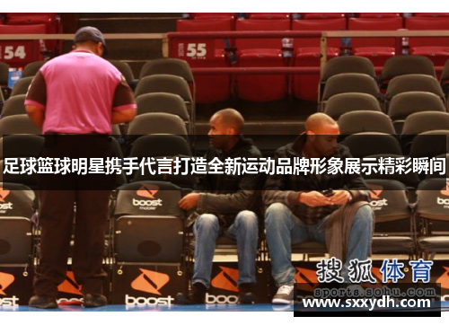 足球篮球明星携手代言打造全新运动品牌形象展示精彩瞬间