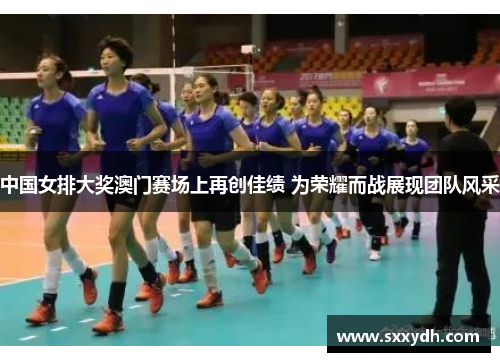 中国女排大奖澳门赛场上再创佳绩 为荣耀而战展现团队风采