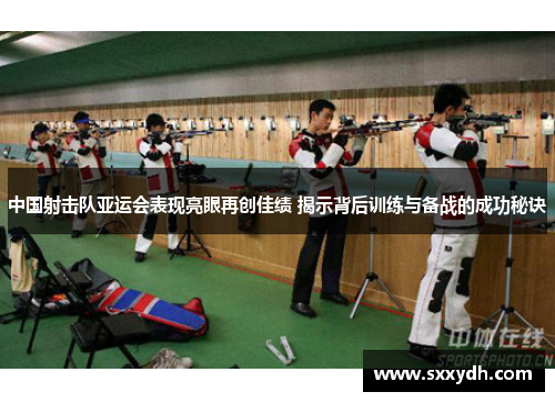 中国射击队亚运会表现亮眼再创佳绩 揭示背后训练与备战的成功秘诀