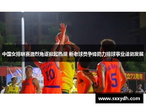 中国女排联赛激烈角逐掀起热潮 新老球员争锋助力排球事业蓬勃发展